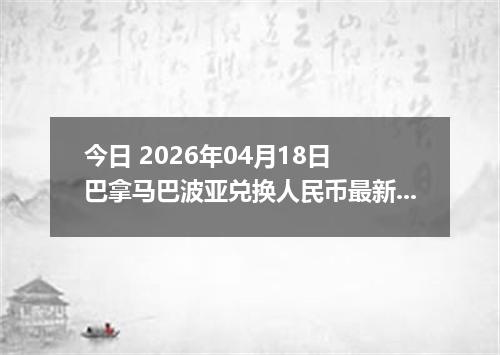 今日 2026年04月18日 巴拿马巴波亚兑换人民币最新汇率行情