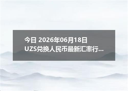 今日 2026年06月18日 UZS兑换人民币最新汇率行情