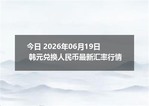 今日 2026年06月19日 韩元兑换人民币最新汇率行情