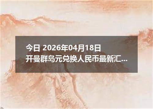 今日 2026年04月18日 开曼群岛元兑换人民币最新汇率行情