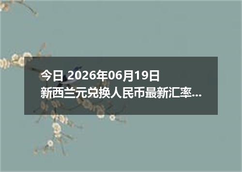 今日 2026年06月19日 新西兰元兑换人民币最新汇率行情