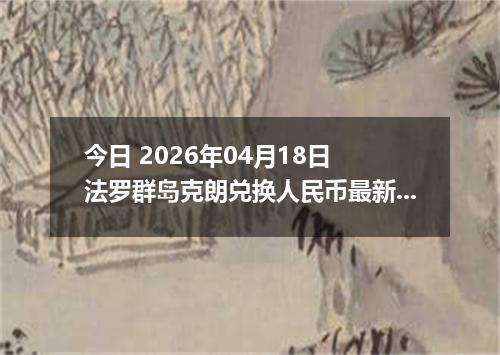 今日 2026年04月18日 法罗群岛克朗兑换人民币最新汇率行情