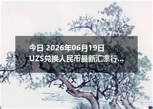 今日 2026年06月19日 UZS兑换人民币最新汇率行情