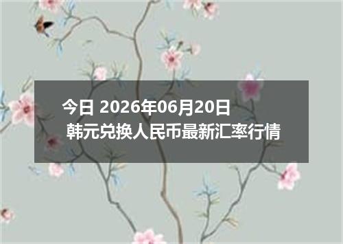 今日 2026年06月20日 韩元兑换人民币最新汇率行情