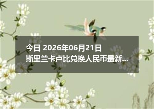 今日 2026年06月21日 斯里兰卡卢比兑换人民币最新汇率行情