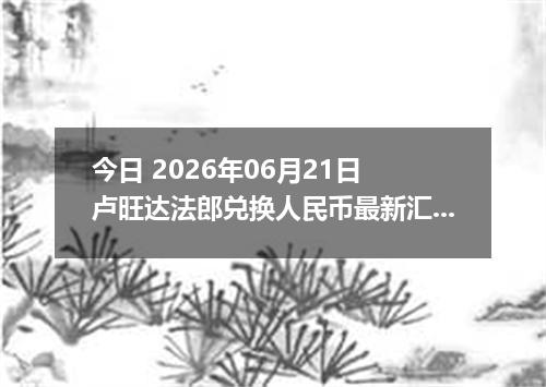 今日 2026年06月21日 卢旺达法郎兑换人民币最新汇率行情