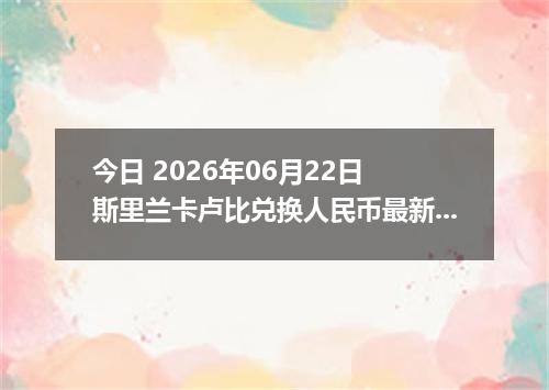今日 2026年06月22日 斯里兰卡卢比兑换人民币最新汇率行情