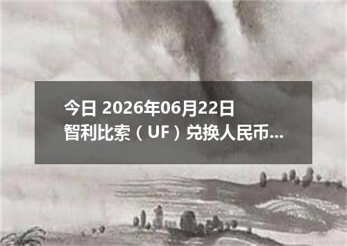 今日 2026年06月22日 智利比索（UF）兑换人民币最新汇率行情
