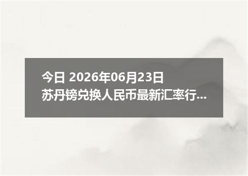 今日 2026年06月23日 苏丹镑兑换人民币最新汇率行情