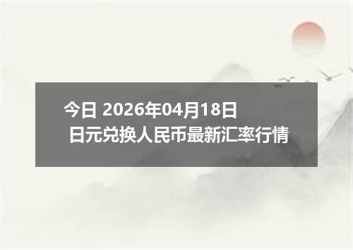 今日 2026年04月18日 日元兑换人民币最新汇率行情