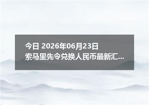 今日 2026年06月23日 索马里先令兑换人民币最新汇率行情