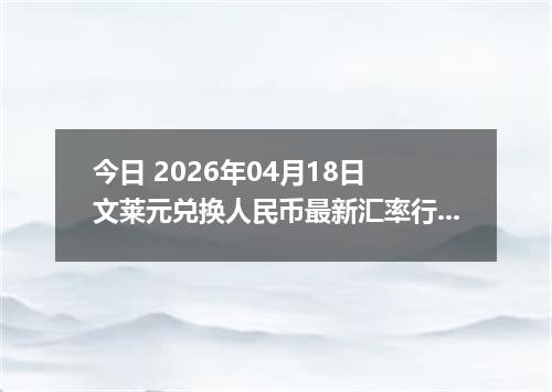 今日 2026年04月18日 文莱元兑换人民币最新汇率行情
