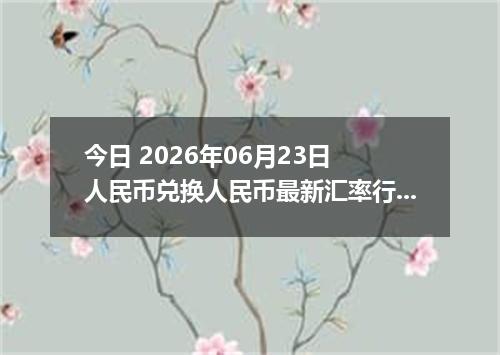 今日 2026年06月23日 人民币兑换人民币最新汇率行情