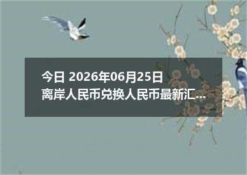 今日 2026年06月25日 离岸人民币兑换人民币最新汇率行情