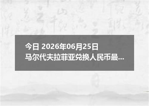 今日 2026年06月25日 马尔代夫拉菲亚兑换人民币最新汇率行情