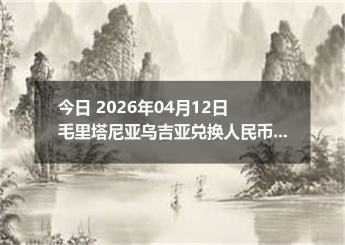 今日 2026年04月12日 毛里塔尼亚乌吉亚兑换人民币最新汇率行情