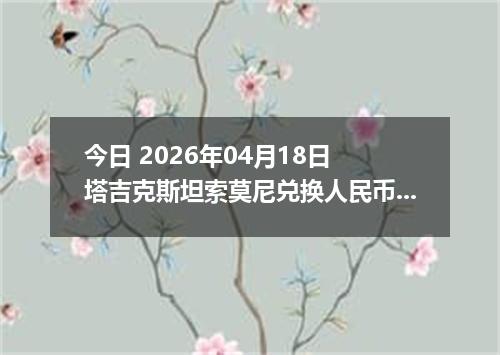 今日 2026年04月18日 塔吉克斯坦索莫尼兑换人民币最新汇率行情