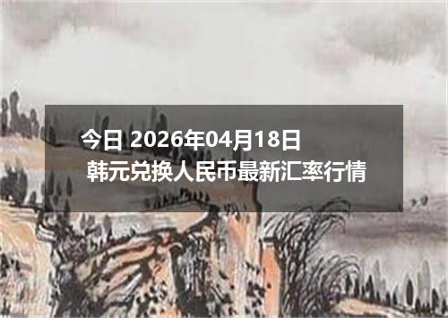今日 2026年04月18日 韩元兑换人民币最新汇率行情