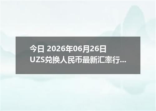 今日 2026年06月26日 UZS兑换人民币最新汇率行情