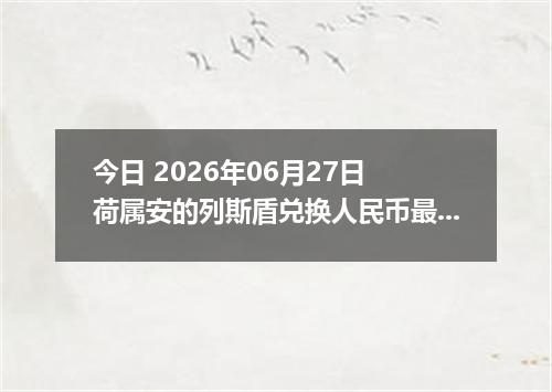 今日 2026年06月27日 荷属安的列斯盾兑换人民币最新汇率行情