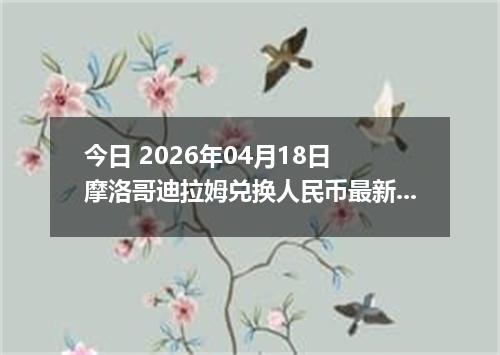 今日 2026年04月18日 摩洛哥迪拉姆兑换人民币最新汇率行情