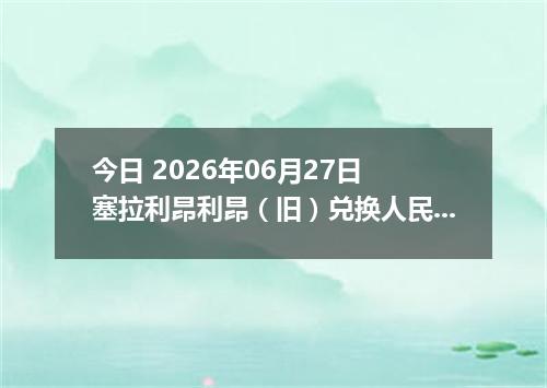 今日 2026年06月27日 塞拉利昂利昂（旧）兑换人民币最新汇率行情