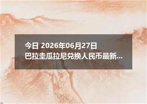 今日 2026年06月27日 巴拉圭瓜拉尼兑换人民币最新汇率行情