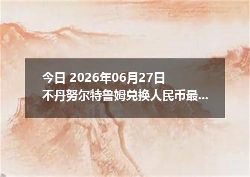 今日 2026年06月27日 不丹努尔特鲁姆兑换人民币最新汇率行情