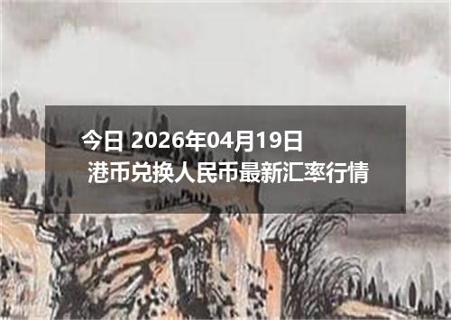 今日 2026年04月19日 港币兑换人民币最新汇率行情