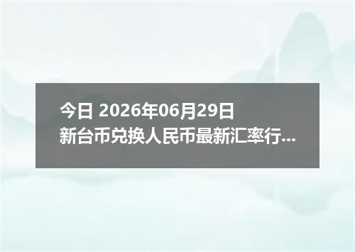 今日 2026年06月29日 新台币兑换人民币最新汇率行情