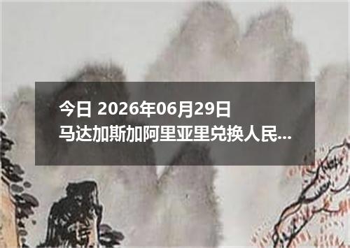 今日 2026年06月29日 马达加斯加阿里亚里兑换人民币最新汇率行情