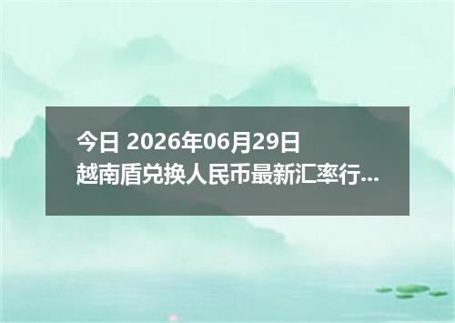 今日 2026年06月29日 越南盾兑换人民币最新汇率行情