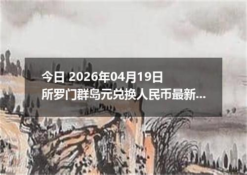 今日 2026年04月19日 所罗门群岛元兑换人民币最新汇率行情