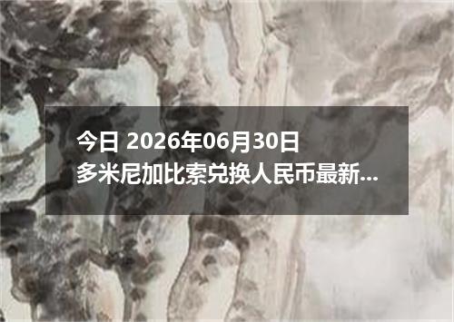 今日 2026年06月30日 多米尼加比索兑换人民币最新汇率行情