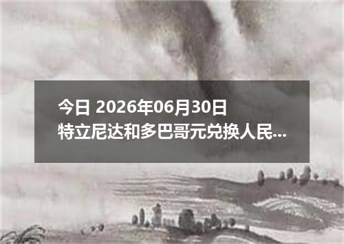今日 2026年06月30日 特立尼达和多巴哥元兑换人民币最新汇率行情
