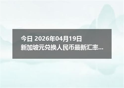 今日 2026年04月19日 新加坡元兑换人民币最新汇率行情