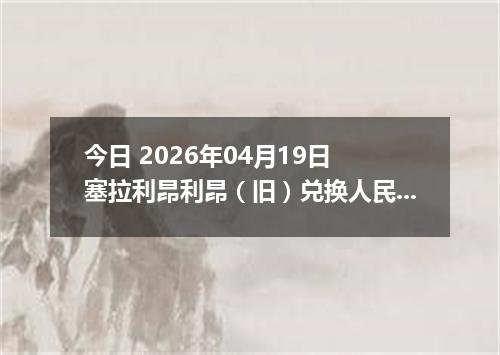 今日 2026年04月19日 塞拉利昂利昂（旧）兑换人民币最新汇率行情
