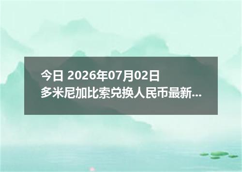 今日 2026年07月02日 多米尼加比索兑换人民币最新汇率行情