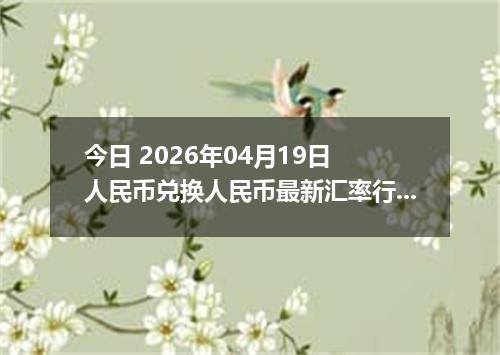 今日 2026年04月19日 人民币兑换人民币最新汇率行情