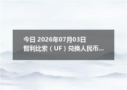 今日 2026年07月03日 智利比索（UF）兑换人民币最新汇率行情