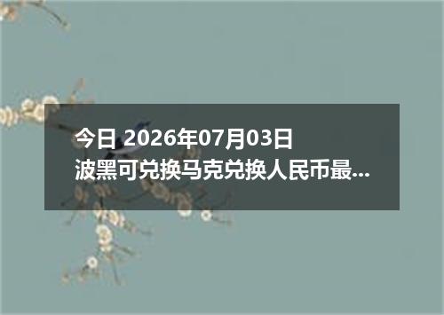 今日 2026年07月03日 波黑可兑换马克兑换人民币最新汇率行情