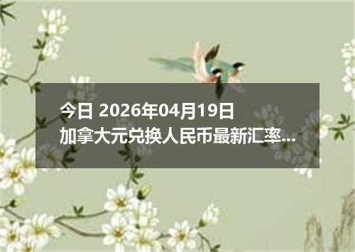 今日 2026年04月19日 加拿大元兑换人民币最新汇率行情