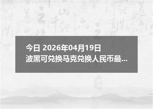 今日 2026年04月19日 波黑可兑换马克兑换人民币最新汇率行情