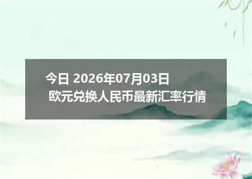 今日 2026年07月03日 欧元兑换人民币最新汇率行情