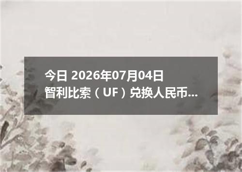今日 2026年07月04日 智利比索（UF）兑换人民币最新汇率行情