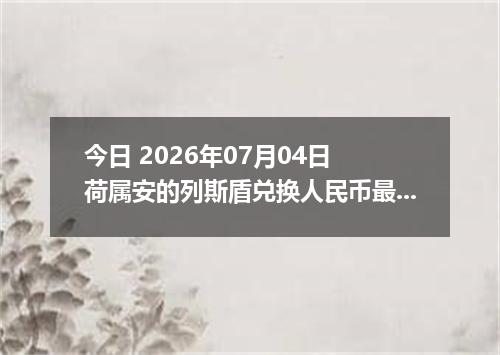 今日 2026年07月04日 荷属安的列斯盾兑换人民币最新汇率行情