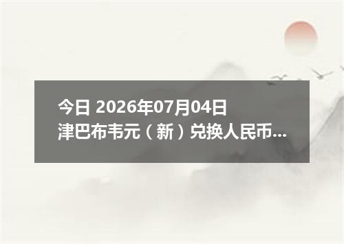 今日 2026年07月04日 津巴布韦元（新）兑换人民币最新汇率行情
