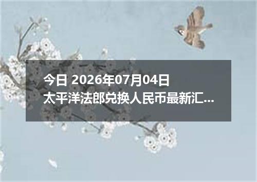 今日 2026年07月04日 太平洋法郎兑换人民币最新汇率行情