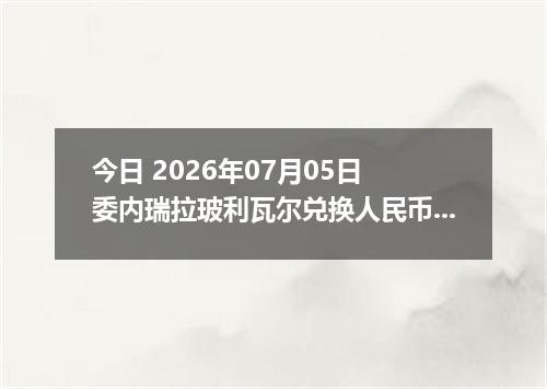 今日 2026年07月05日 委内瑞拉玻利瓦尔兑换人民币最新汇率行情