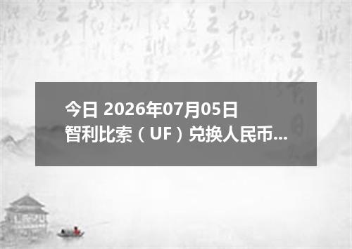 今日 2026年07月05日 智利比索（UF）兑换人民币最新汇率行情